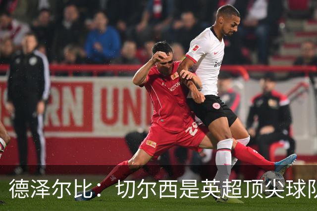 德泽尔比：切尔西是英超顶尖球队，但我们具备赢得胜利的品质